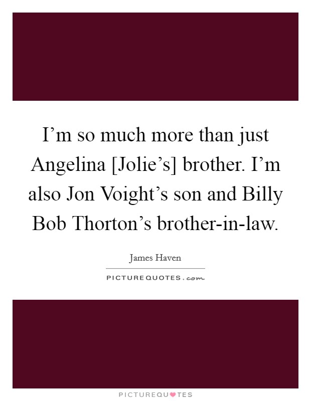 I'm so much more than just Angelina [Jolie's] brother. I'm also Jon Voight's son and Billy Bob Thorton's brother-in-law. Picture Quote #1