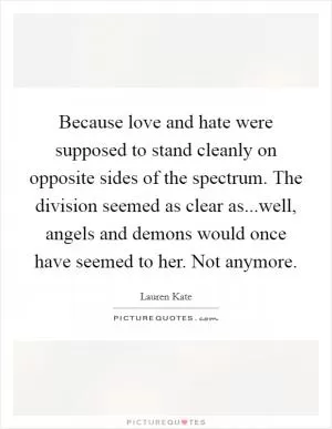 Because love and hate were supposed to stand cleanly on opposite sides of the spectrum. The division seemed as clear as...well, angels and demons would once have seemed to her. Not anymore Picture Quote #1