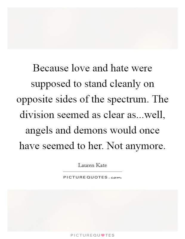Because love and hate were supposed to stand cleanly on opposite sides of the spectrum. The division seemed as clear as...well, angels and demons would once have seemed to her. Not anymore. Picture Quote #1