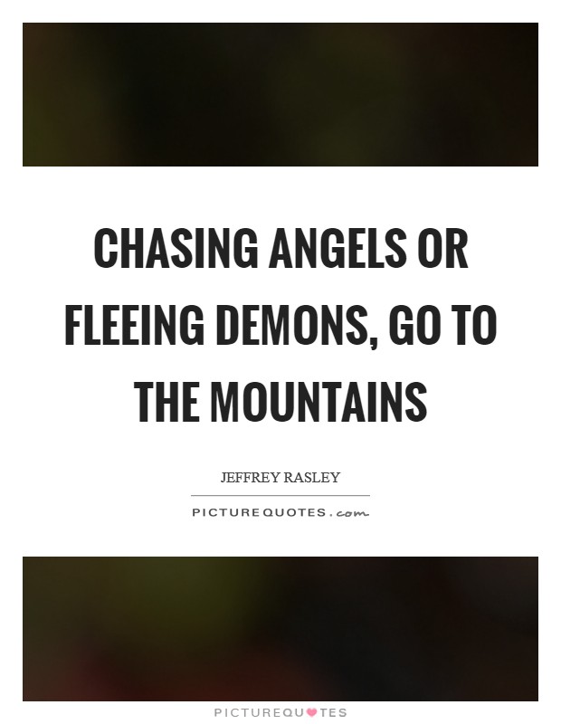 Chasing angels or fleeing demons, go to the mountains Picture Quote #1