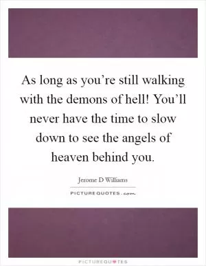 As long as you’re still walking with the demons of hell! You’ll never have the time to slow down to see the angels of heaven behind you Picture Quote #1