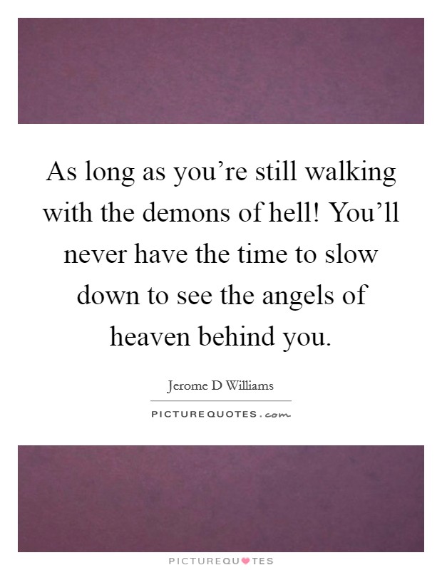 As long as you're still walking with the demons of hell! You'll never have the time to slow down to see the angels of heaven behind you. Picture Quote #1