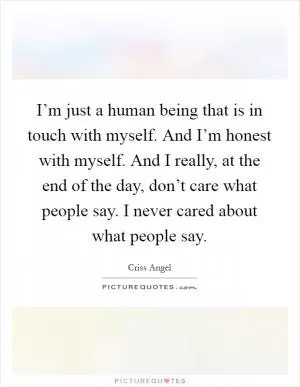 I’m just a human being that is in touch with myself. And I’m honest with myself. And I really, at the end of the day, don’t care what people say. I never cared about what people say Picture Quote #1