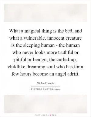 What a magical thing is the bed, and what a vulnerable, innocent creature is the sleeping human - the human who never looks more truthful or pitiful or benign; the curled-up, childlike dreaming soul who has for a few hours become an angel adrift Picture Quote #1