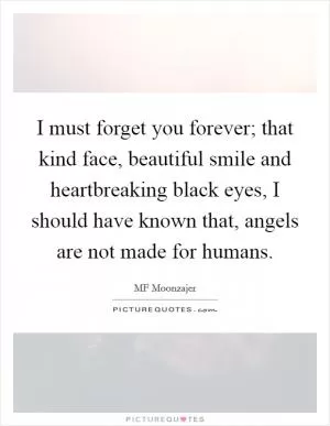I must forget you forever; that kind face, beautiful smile and heartbreaking black eyes, I should have known that, angels are not made for humans Picture Quote #1