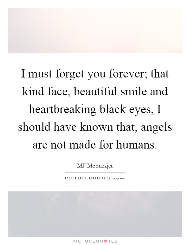 I must forget you forever; that kind face, beautiful smile and heartbreaking black eyes, I should have known that, angels are not made for humans. Picture Quote #1