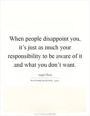 When people disappoint you, it’s just as much your responsibility to be aware of it and what you don’t want Picture Quote #1