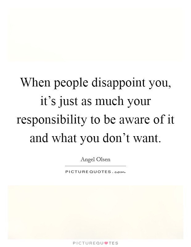When people disappoint you, it's just as much your responsibility to be aware of it and what you don't want. Picture Quote #1