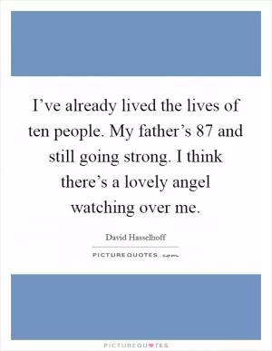 I’ve already lived the lives of ten people. My father’s 87 and still going strong. I think there’s a lovely angel watching over me Picture Quote #1