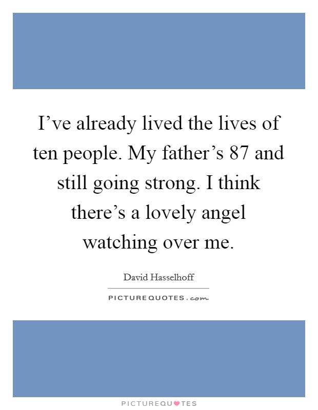 I've already lived the lives of ten people. My father's 87 and still going strong. I think there's a lovely angel watching over me. Picture Quote #1