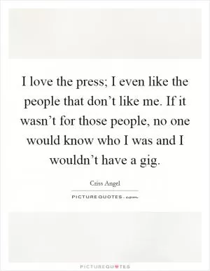 I love the press; I even like the people that don’t like me. If it wasn’t for those people, no one would know who I was and I wouldn’t have a gig Picture Quote #1