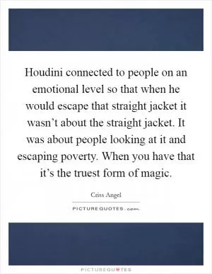 Houdini connected to people on an emotional level so that when he would escape that straight jacket it wasn’t about the straight jacket. It was about people looking at it and escaping poverty. When you have that it’s the truest form of magic Picture Quote #1