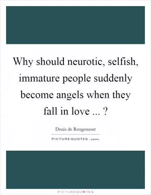 Why should neurotic, selfish, immature people suddenly become angels when they fall in love ... ? Picture Quote #1