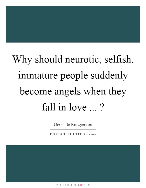 Why should neurotic, selfish, immature people suddenly become angels when they fall in love ... ? Picture Quote #1