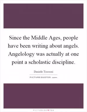 Since the Middle Ages, people have been writing about angels. Angelology was actually at one point a scholastic discipline Picture Quote #1