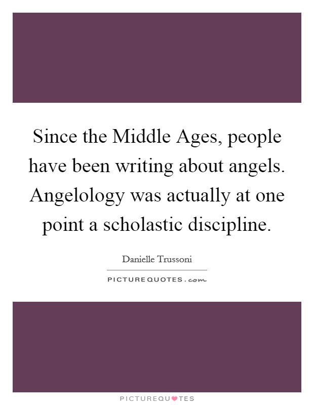 Since the Middle Ages, people have been writing about angels. Angelology was actually at one point a scholastic discipline. Picture Quote #1