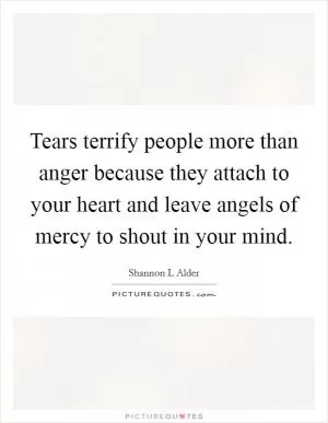 Tears terrify people more than anger because they attach to your heart and leave angels of mercy to shout in your mind Picture Quote #1