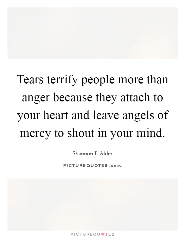 Tears terrify people more than anger because they attach to your heart and leave angels of mercy to shout in your mind. Picture Quote #1