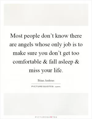 Most people don’t know there are angels whose only job is to make sure you don’t get too comfortable and fall asleep and miss your life Picture Quote #1