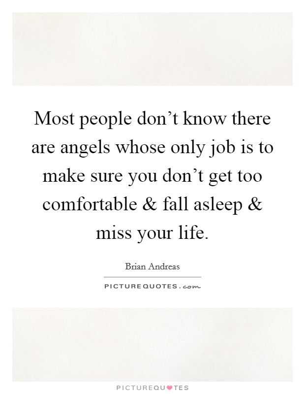 Most people don't know there are angels whose only job is to make sure you don't get too comfortable and fall asleep and miss your life. Picture Quote #1