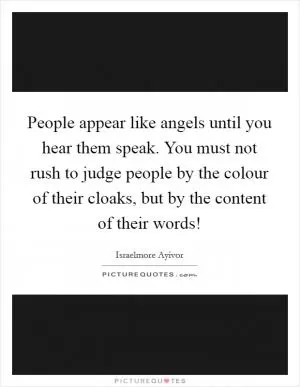 People appear like angels until you hear them speak. You must not rush to judge people by the colour of their cloaks, but by the content of their words! Picture Quote #1