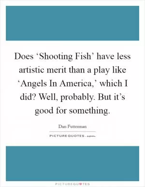 Does ‘Shooting Fish’ have less artistic merit than a play like ‘Angels In America,’ which I did? Well, probably. But it’s good for something Picture Quote #1