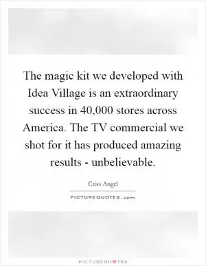 The magic kit we developed with Idea Village is an extraordinary success in 40,000 stores across America. The TV commercial we shot for it has produced amazing results - unbelievable Picture Quote #1