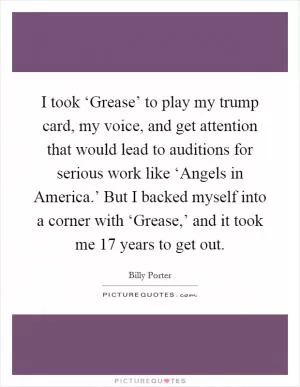 I took ‘Grease’ to play my trump card, my voice, and get attention that would lead to auditions for serious work like ‘Angels in America.’ But I backed myself into a corner with ‘Grease,’ and it took me 17 years to get out Picture Quote #1