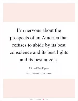 I’m nervous about the prospects of an America that refuses to abide by its best conscience and its best lights and its best angels Picture Quote #1