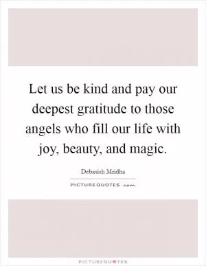 Let us be kind and pay our deepest gratitude to those angels who fill our life with joy, beauty, and magic Picture Quote #1