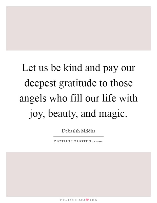 Let us be kind and pay our deepest gratitude to those angels who fill our life with joy, beauty, and magic. Picture Quote #1