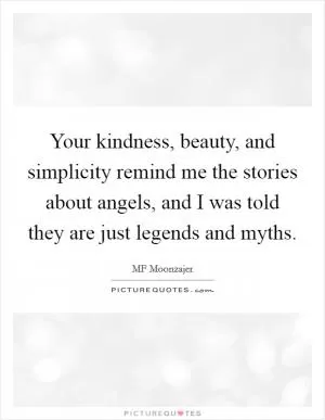 Your kindness, beauty, and simplicity remind me the stories about angels, and I was told they are just legends and myths Picture Quote #1
