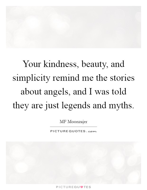Your kindness, beauty, and simplicity remind me the stories about angels, and I was told they are just legends and myths. Picture Quote #1