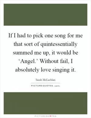 If I had to pick one song for me that sort of quintessentially summed me up, it would be ‘Angel.’ Without fail, I absolutely love singing it Picture Quote #1