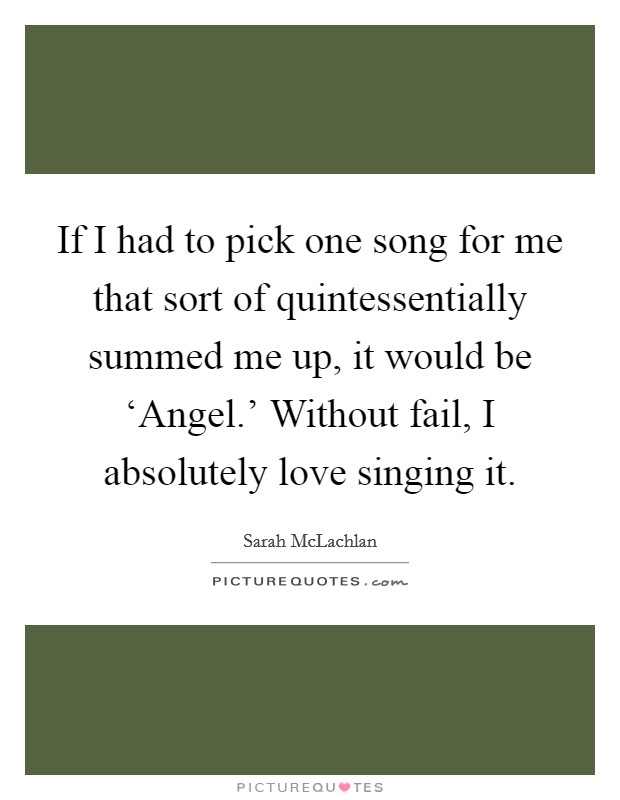 If I had to pick one song for me that sort of quintessentially summed me up, it would be ‘Angel.' Without fail, I absolutely love singing it. Picture Quote #1