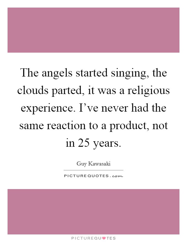 The angels started singing, the clouds parted, it was a religious experience. I've never had the same reaction to a product, not in 25 years. Picture Quote #1