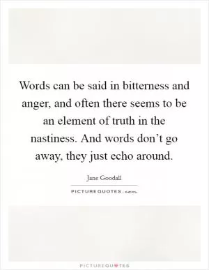 Words can be said in bitterness and anger, and often there seems to be an element of truth in the nastiness. And words don’t go away, they just echo around Picture Quote #1