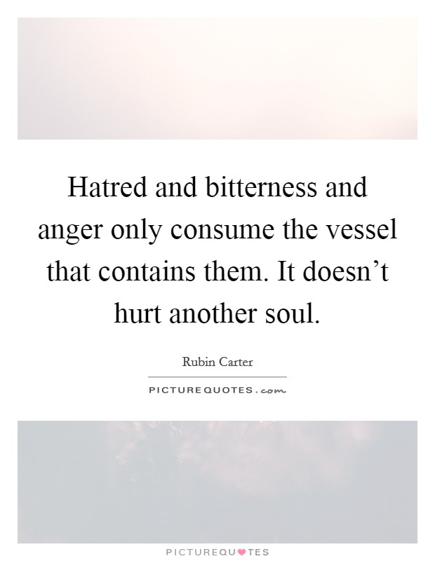 Hatred and bitterness and anger only consume the vessel that contains them. It doesn't hurt another soul. Picture Quote #1