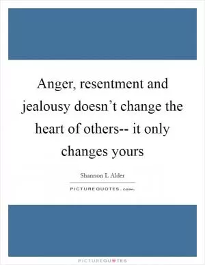 Anger, resentment and jealousy doesn’t change the heart of others-- it only changes yours Picture Quote #1