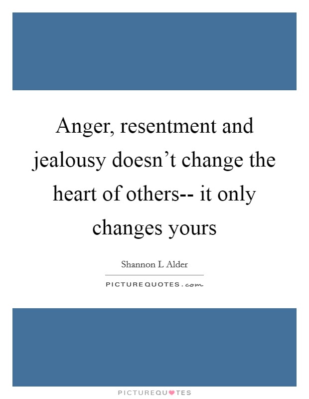 Anger, resentment and jealousy doesn't change the heart of others-- it only changes yours Picture Quote #1
