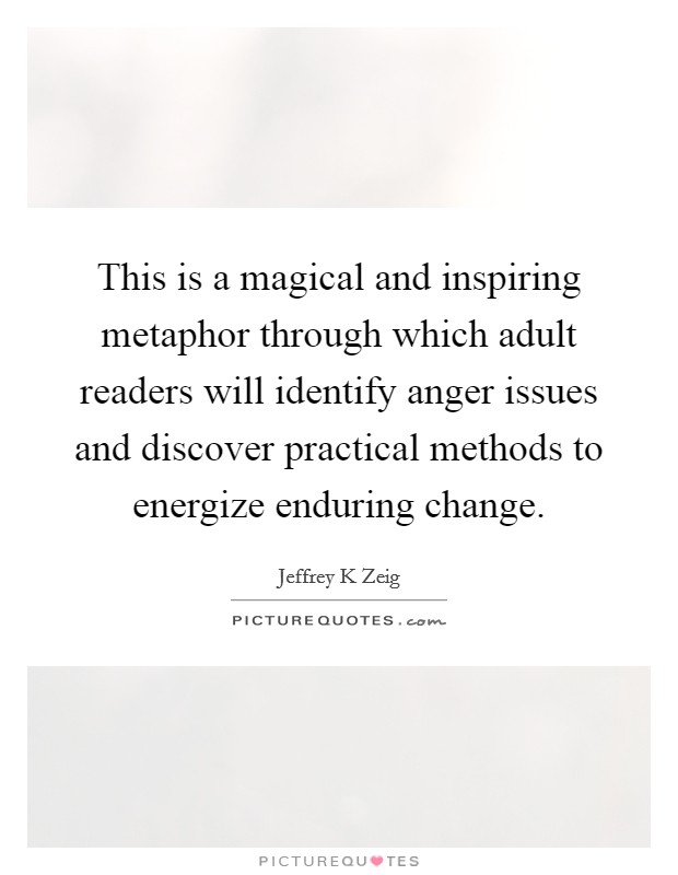 This is a magical and inspiring metaphor through which adult readers will identify anger issues and discover practical methods to energize enduring change. Picture Quote #1