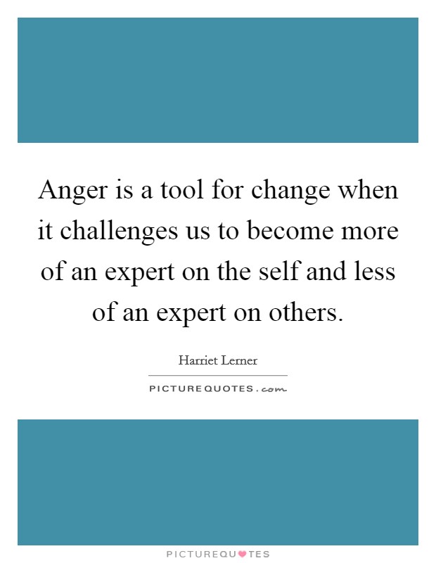 Anger is a tool for change when it challenges us to become more of an expert on the self and less of an expert on others. Picture Quote #1