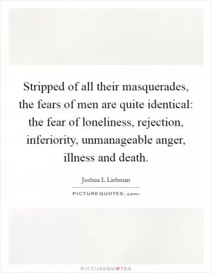Stripped of all their masquerades, the fears of men are quite identical: the fear of loneliness, rejection, inferiority, unmanageable anger, illness and death Picture Quote #1