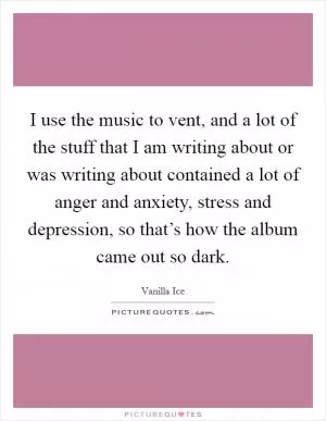 I use the music to vent, and a lot of the stuff that I am writing about or was writing about contained a lot of anger and anxiety, stress and depression, so that’s how the album came out so dark Picture Quote #1
