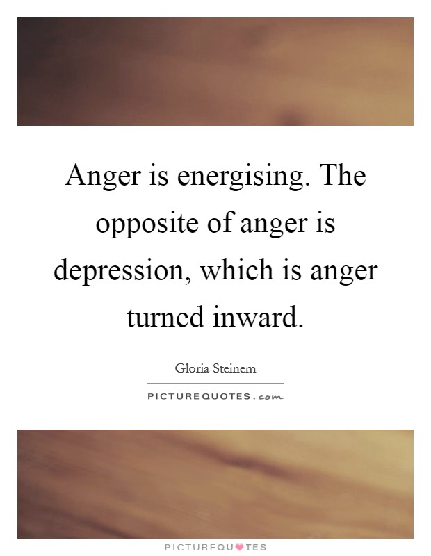 Anger is energising. The opposite of anger is depression, which is anger turned inward. Picture Quote #1