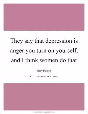 They say that depression is anger you turn on yourself, and I think women do that Picture Quote #1