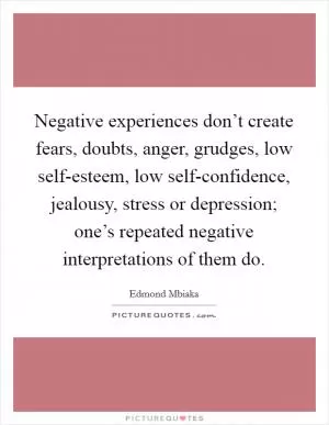 Negative experiences don’t create fears, doubts, anger, grudges, low self-esteem, low self-confidence, jealousy, stress or depression; one’s repeated negative interpretations of them do Picture Quote #1