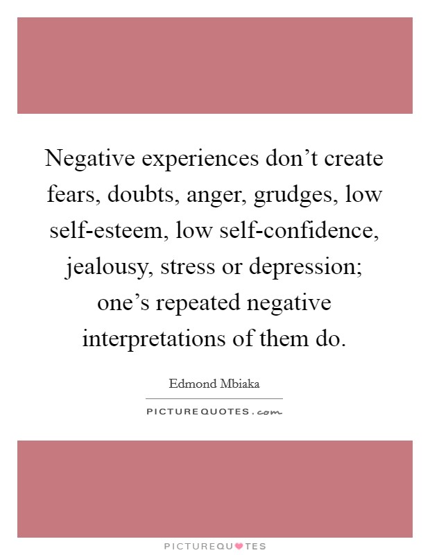 Negative experiences don't create fears, doubts, anger, grudges, low self-esteem, low self-confidence, jealousy, stress or depression; one's repeated negative interpretations of them do. Picture Quote #1