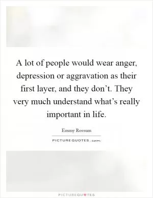 A lot of people would wear anger, depression or aggravation as their first layer, and they don’t. They very much understand what’s really important in life Picture Quote #1