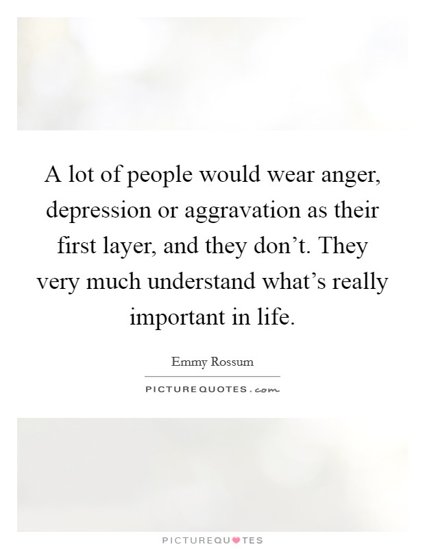 A lot of people would wear anger, depression or aggravation as their first layer, and they don't. They very much understand what's really important in life. Picture Quote #1